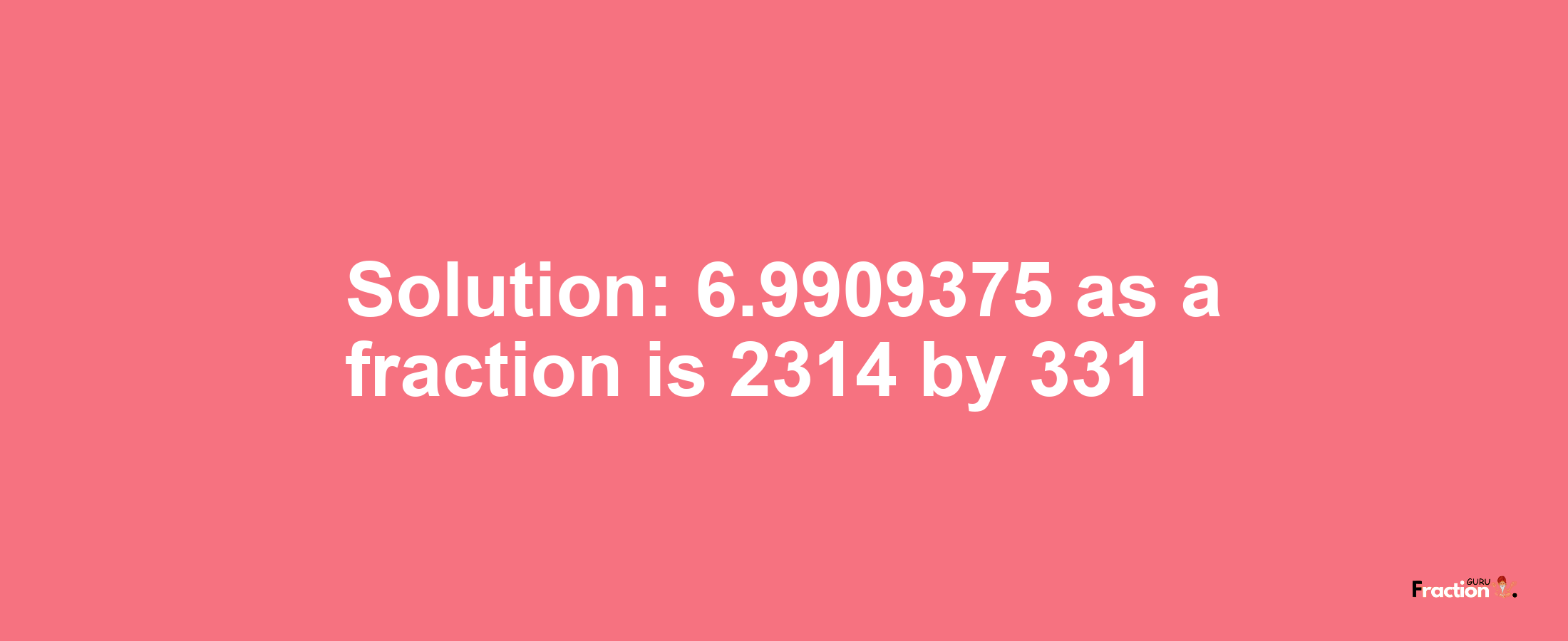 Solution:6.9909375 as a fraction is 2314/331